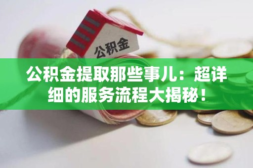 长乐公积金提取那些事儿：超详细的服务流程大揭秘！