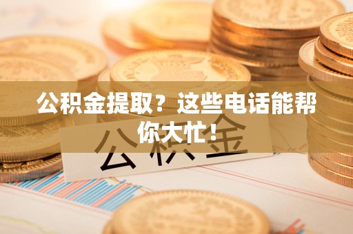 长乐公积金提取？这些电话能帮你大忙！