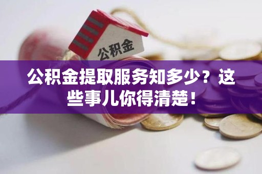 长乐公积金提取服务知多少？这些事儿你得清楚！