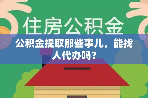 长乐公积金提取那些事儿，能找人代办吗？