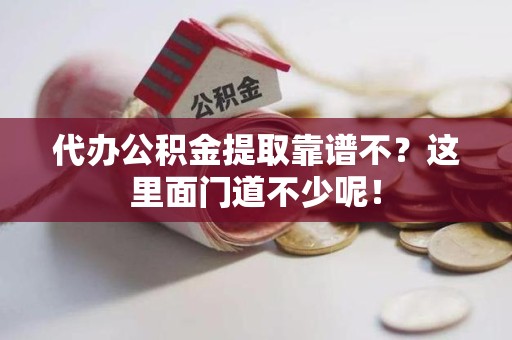 长乐代办公积金提取靠谱不？这里面门道不少呢！