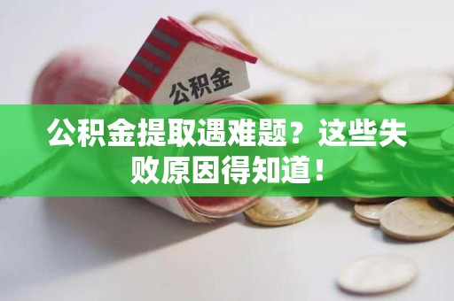长乐公积金提取遇难题？这些失败原因得知道！