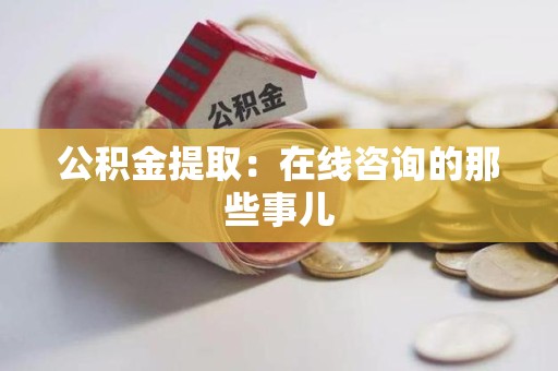 长乐公积金提取：在线咨询的那些事儿