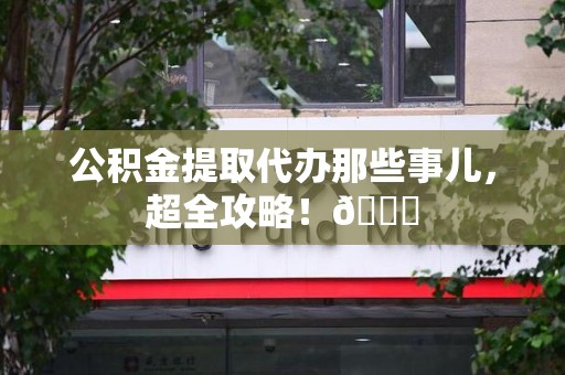 长乐公积金提取代办那些事儿，超全攻略！😎