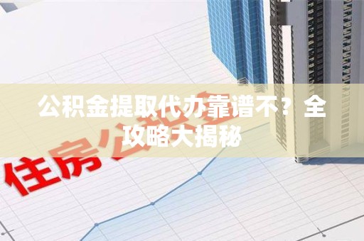 长乐公积金提取代办靠谱不？全攻略大揭秘