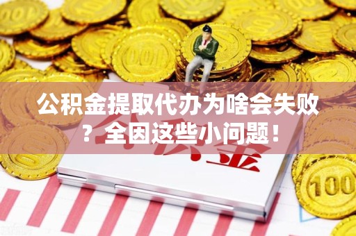 长乐公积金提取代办为啥会失败？全因这些小问题！