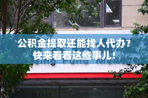 长乐公积金提取还能找人代办？快来看看这些事儿！