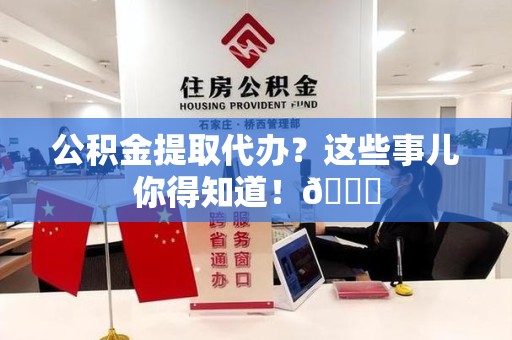 长乐公积金提取代办？这些事儿你得知道！😎