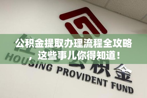 长乐公积金提取办理流程全攻略，这些事儿你得知道！