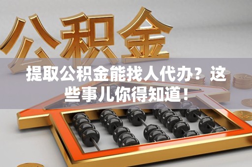 长乐提取公积金能找人代办?这些事儿你得知道! 长乐提取公积金能找人代办?这些事儿你得知道!
