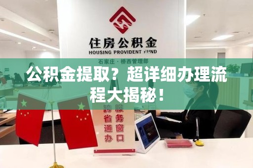 长乐公积金提取？超详细办理流程大揭秘！