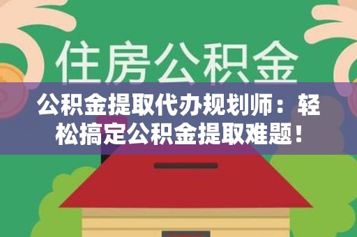 长乐公积金提取代办规划师：轻松搞定公积金提取难题！