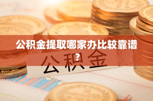 长乐公积金提取哪家办比较靠谱？