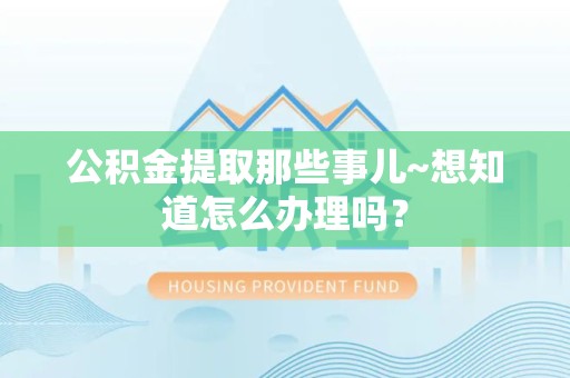 长乐公积金提取那些事儿~想知道怎么办理吗？
