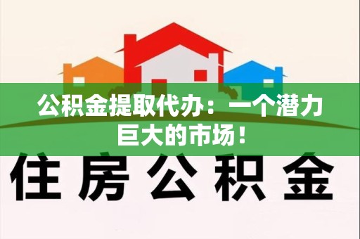 长乐公积金提取代办：一个潜力巨大的市场！
