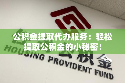 长乐公积金提取代办服务：轻松提取公积金的小秘密！