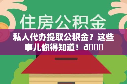 长乐私人代办提取公积金?这些事儿你得知道!😎 长乐私人代办提取公积金?这些事儿你得知道!😎