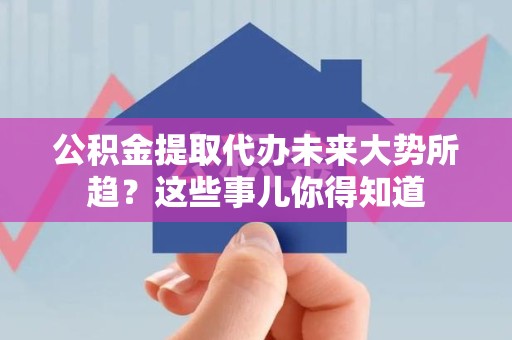 长乐公积金提取代办未来大势所趋?这些事儿你得知道 长乐公积金提取代办未来大势所趋?这些事儿你得知道