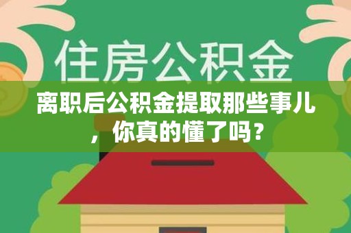 长乐离职后公积金提取那些事儿，你真的懂了吗？