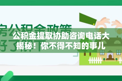 长乐公积金提取协助咨询电话大揭秘！你不得不知的事儿