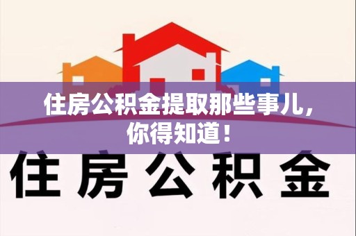 长乐住房公积金提取那些事儿，你得知道！
