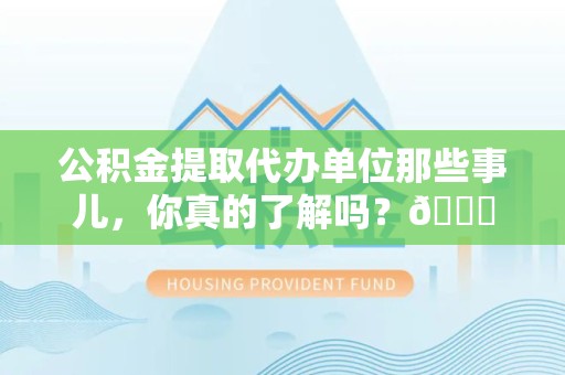 长乐公积金提取代办单位那些事儿，你真的了解吗？😎