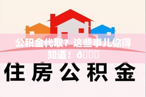 长乐公积金代取？这些事儿你得知道！😎