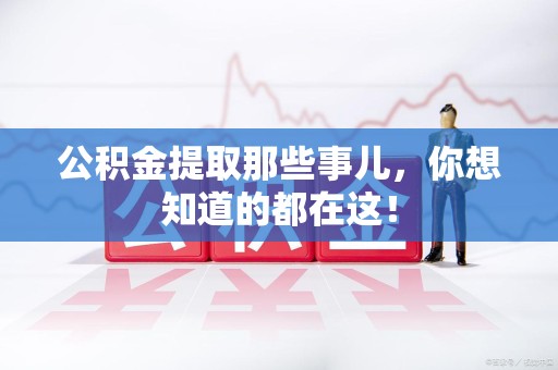 长乐公积金提取那些事儿，你想知道的都在这！