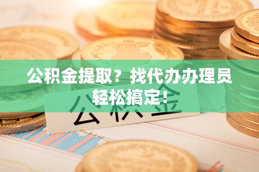 长乐公积金提取？找代办办理员轻松搞定！