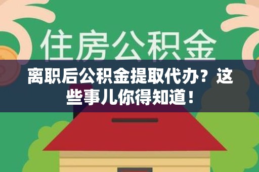 长乐离职后公积金提取代办?这些事儿你得知道! 长乐离职后公积金提取代办?这些事儿你得知道!