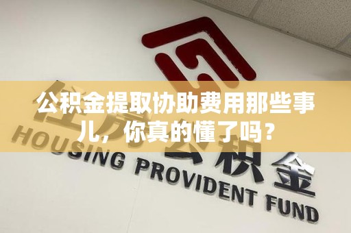 长乐公积金提取协助费用那些事儿，你真的懂了吗？