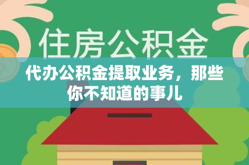 长乐代办公积金提取业务,那些你不知道的事儿 长乐代办公积金提取业务,那些你不知道的事儿