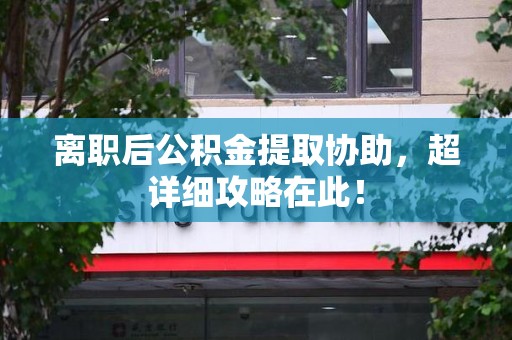 长乐离职后公积金提取协助，超详细攻略在此！