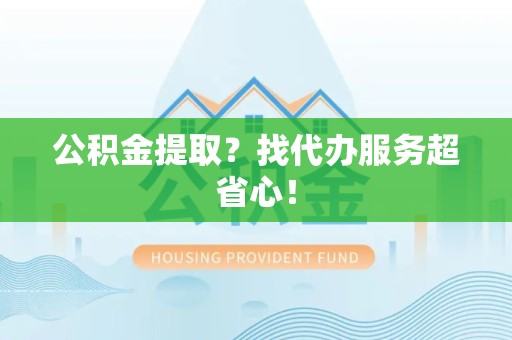 长乐公积金提取？找代办服务超省心！