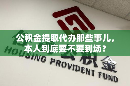 长乐公积金提取代办那些事儿，本人到底要不要到场？