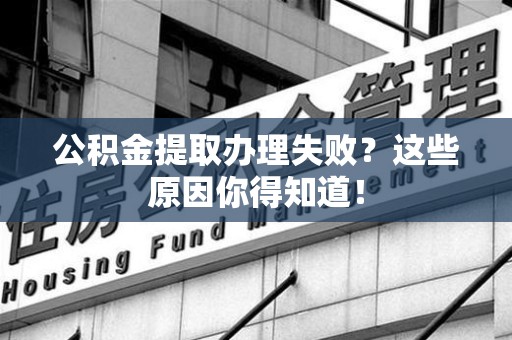 长乐公积金提取办理失败？这些原因你得知道！