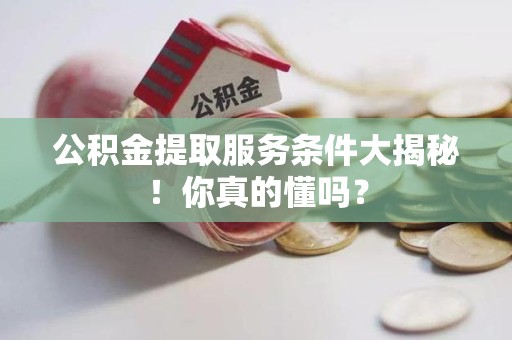 长乐公积金提取服务条件大揭秘！你真的懂吗？