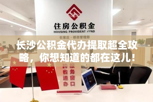 长乐长沙公积金代办提取超全攻略，你想知道的都在这儿！