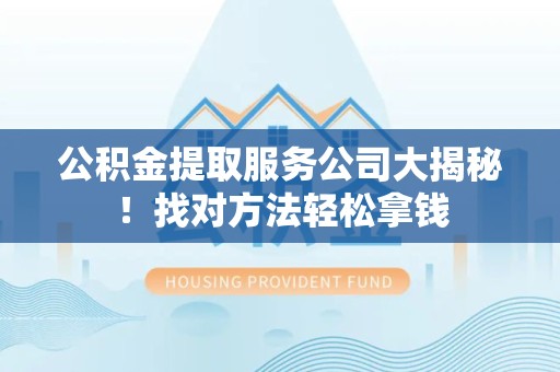 长乐公积金提取服务公司大揭秘！找对方法轻松拿钱