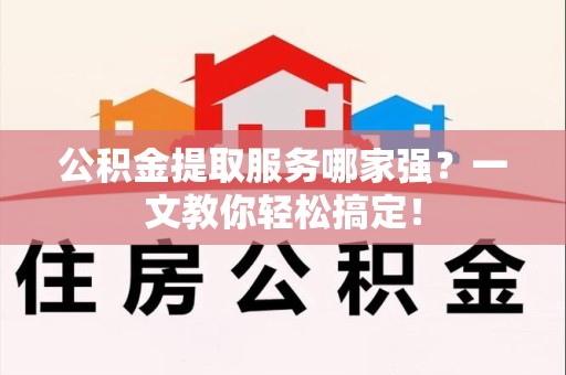 长乐公积金提取服务哪家强？一文教你轻松搞定！