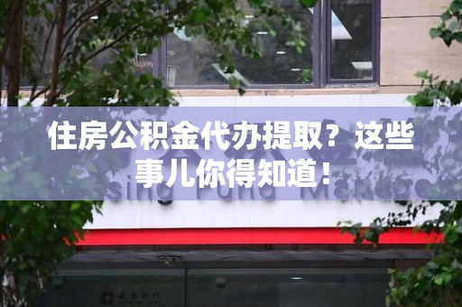 长乐住房公积金代办提取？这些事儿你得知道！