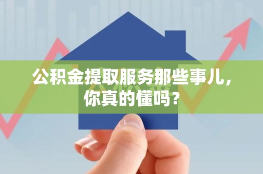 长乐公积金提取服务那些事儿，你真的懂吗？