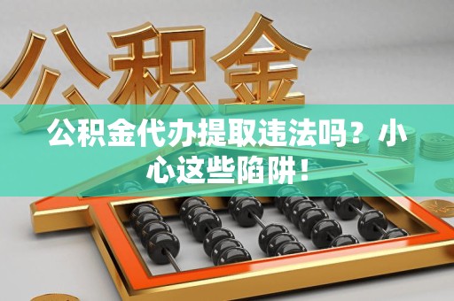 长乐公积金代办提取违法吗？小心这些陷阱！