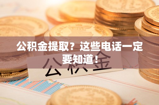 长乐公积金提取?这些电话一定要知道! 长乐公积金提取?这些电话一定要知道!