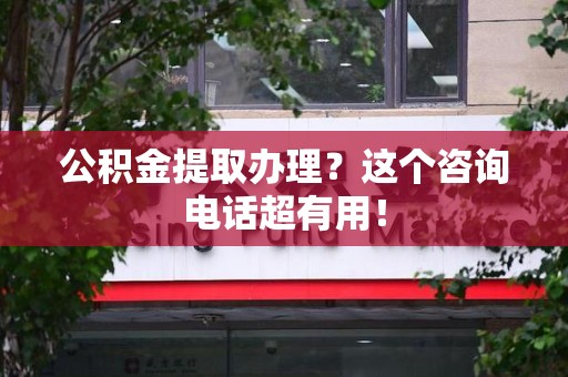 长乐公积金提取办理？这个咨询电话超有用！