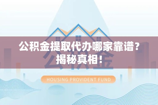 长乐公积金提取代办哪家靠谱?揭秘真相! 长乐公积金提取代办哪家靠谱?揭秘真相!