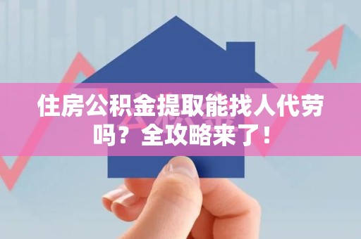 长乐住房公积金提取能找人代劳吗？全攻略来了！