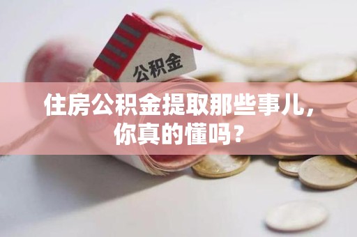 长乐住房公积金提取那些事儿,你真的懂吗? 长乐住房公积金提取那些事儿,你真的懂吗?