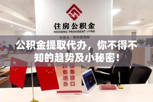 长乐公积金提取代办，你不得不知的趋势及小秘密！