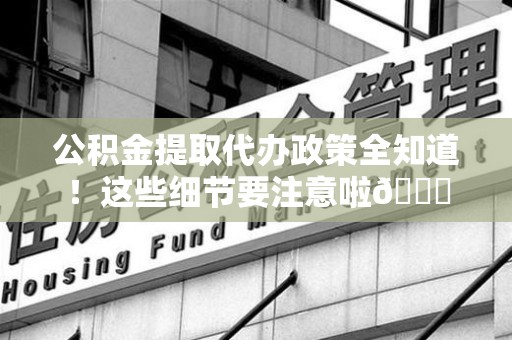 长乐公积金提取代办政策全知道！这些细节要注意啦😉